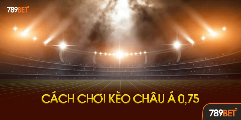 Chiến Thuật Chơi Kèo Châu Á 0.75 Hiệu Quả